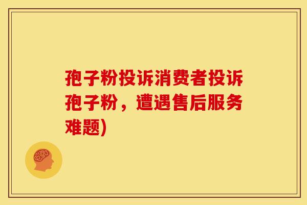 孢子粉投诉消费者投诉孢子粉，遭遇售后服务难题)