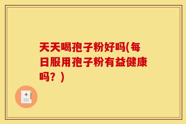 天天喝孢子粉好吗(每日服用孢子粉有益健康吗？)
