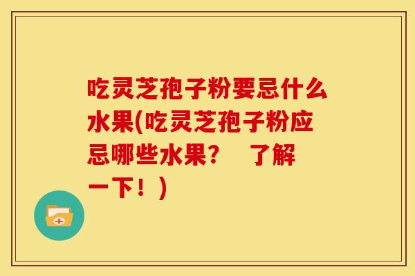 吃灵芝孢子粉要忌什么水果(吃灵芝孢子粉应忌哪些水果？  了解一下！)