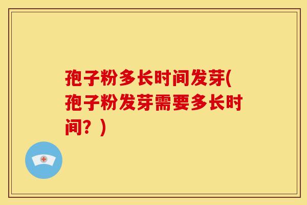 孢子粉多长时间发芽(孢子粉发芽需要多长时间?)