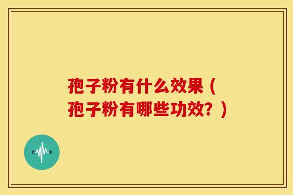 孢子粉有什么效果 (孢子粉有哪些功效?)