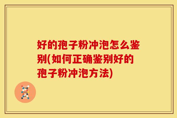 好的孢子粉冲泡怎么鉴别(如何正确鉴别好的孢子粉冲泡方法)
