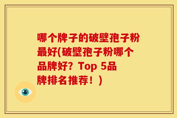 哪个牌子的破壁孢子粉最好(破壁孢子粉哪个品牌好？Top 5品牌排名推荐！)