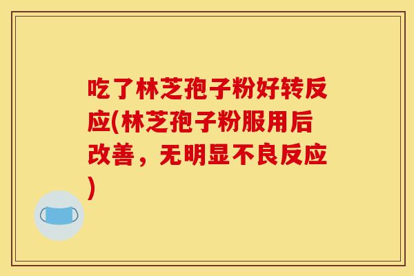 吃了林芝孢子粉好转反应(林芝孢子粉服用后改善,无明显不良反应)