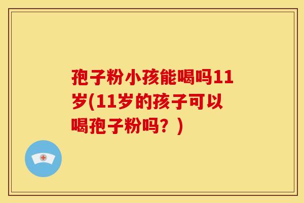 孢子粉小孩能喝吗11岁(11岁的孩子可以喝孢子粉吗?)
