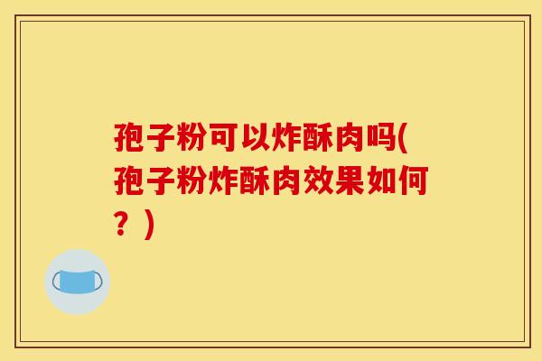 孢子粉可以炸酥肉吗(孢子粉炸酥肉效果如何?)