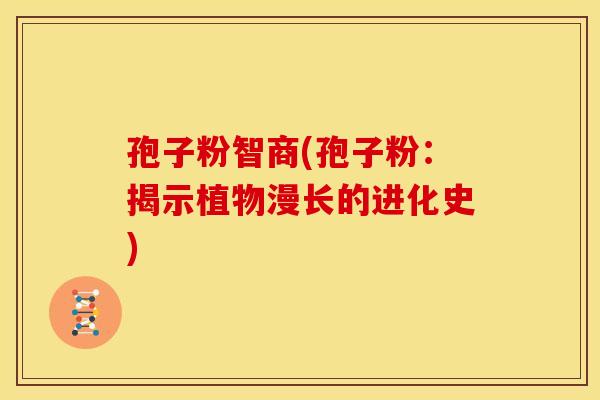 孢子粉智商(孢子粉:揭示植物漫长的进化史)