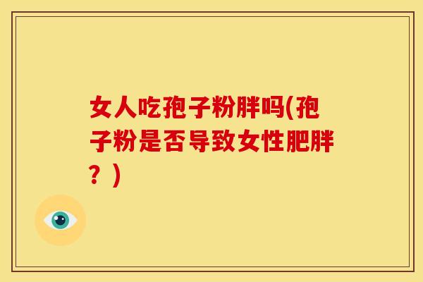 女人吃孢子粉胖吗(孢子粉是否导致女性肥胖？)