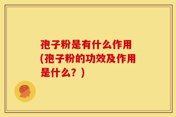孢子粉是有什么作用 (孢子粉的功效及作用是什么？)