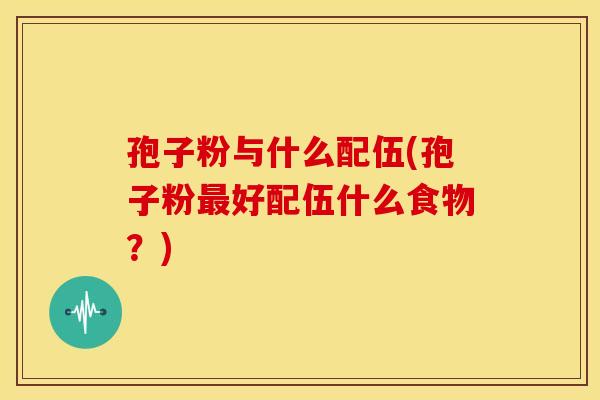 孢子粉与什么配伍(孢子粉最好配伍什么食物？)