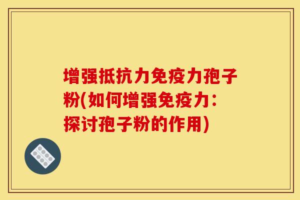 增强抵抗力免疫力孢子粉(如何增强免疫力:探讨孢子粉的作用)