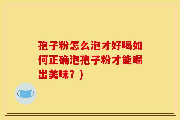 孢子粉怎么泡才好喝如何正确泡孢子粉才能喝出美味?)