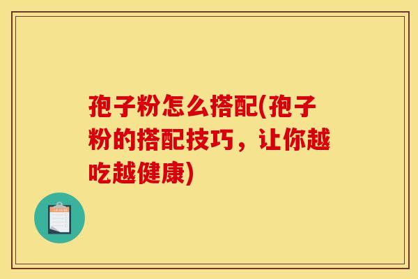 孢子粉怎么搭配(孢子粉的搭配技巧,让你越吃越健康)