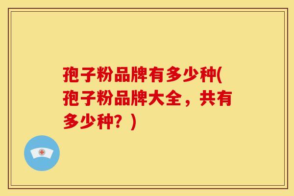 孢子粉品牌有多少种(孢子粉品牌大全,共有多少种?)