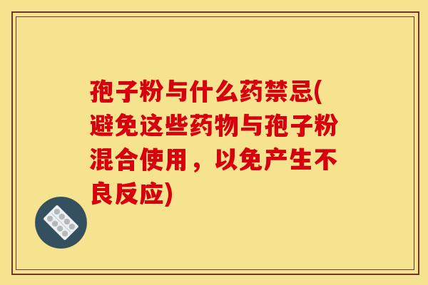 孢子粉与什么药禁忌(避免这些药物与孢子粉混合使用,以免产生不良反应)