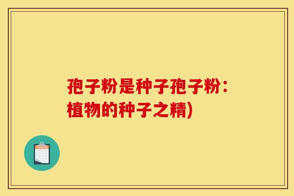 孢子粉是种子孢子粉:植物的种子之精)