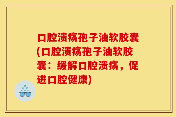 口腔溃疡孢子油软胶囊(口腔溃疡孢子油软胶囊：缓解口腔溃疡，促进口腔健康)