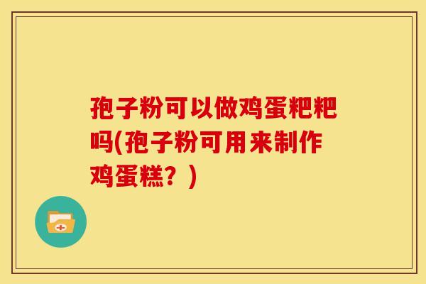孢子粉可以做鸡蛋粑粑吗(孢子粉可用来制作鸡蛋糕？)