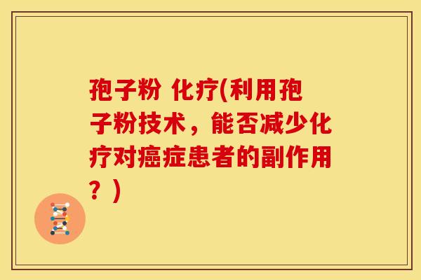 孢子粉 化疗(利用孢子粉技术,能否减少化疗对癌症患者的副作用?)