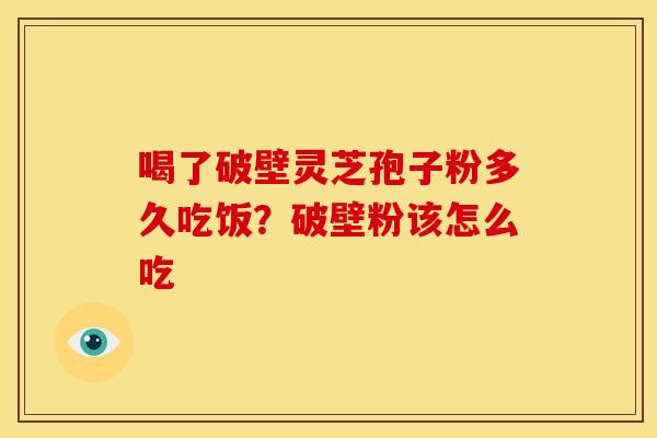喝了破壁灵芝孢子粉多久吃饭?破壁粉该怎么吃