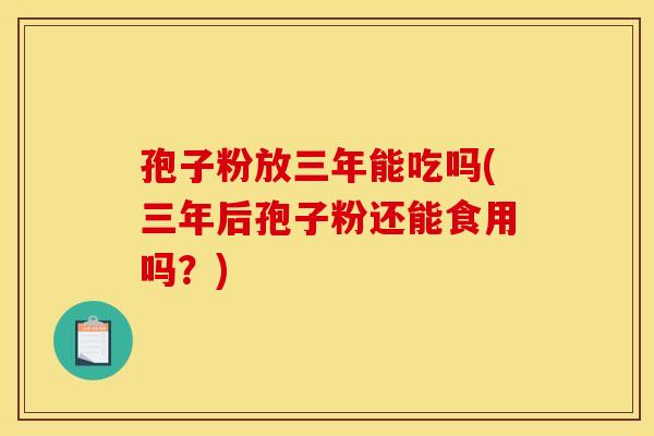 孢子粉放三年能吃吗(三年后孢子粉还能食用吗?)