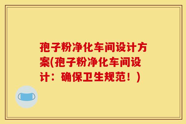孢子粉净化车间设计方案(孢子粉净化车间设计：确保卫生规范！)