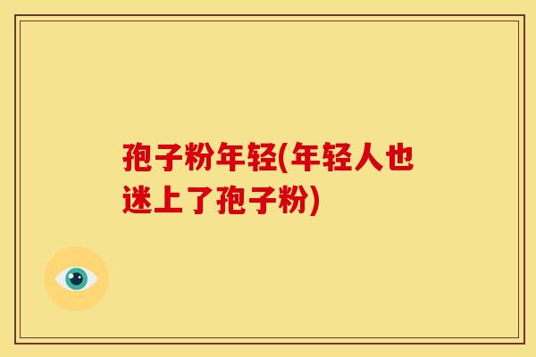 孢子粉年轻(年轻人也迷上了孢子粉)
