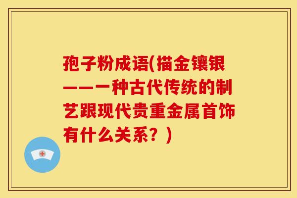 孢子粉成语(描金镶银——一种古代传统的制艺跟现代贵重金属首饰有什么关系?)