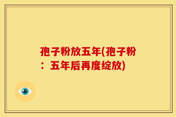 孢子粉放五年(孢子粉：五年后再度绽放)
