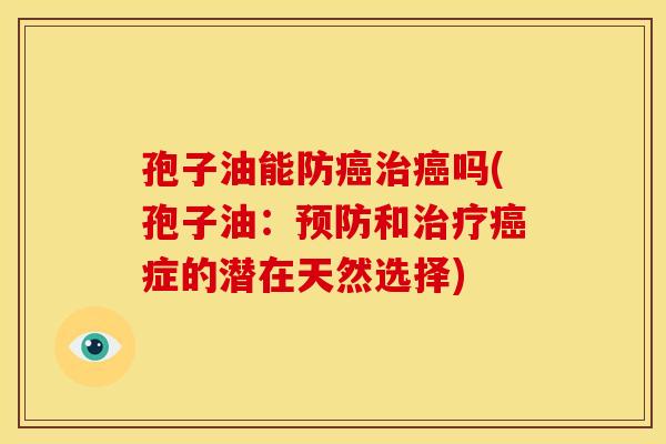 孢子油能防癌治癌吗(孢子油:预防和治疗癌症的潜在天然选择)