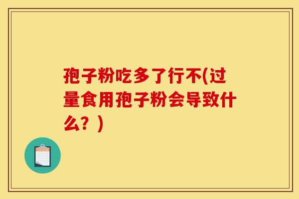 孢子粉吃多了行不(过量食用孢子粉会导致什么？)