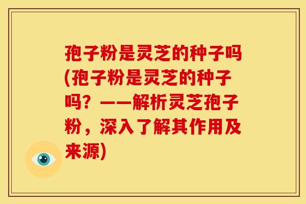 孢子粉是灵芝的种子吗(孢子粉是灵芝的种子吗?——解析灵芝孢子粉,深入了解其作用及来源)