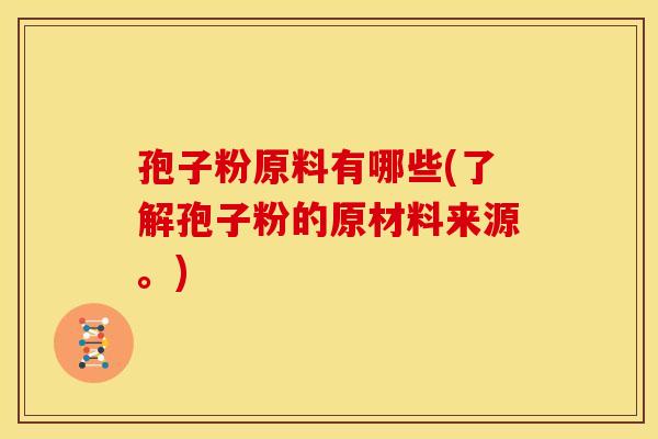 孢子粉原料有哪些(了解孢子粉的原材料来源。)
