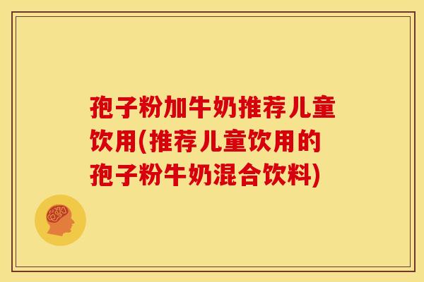 孢子粉加牛奶推荐儿童饮用(推荐儿童饮用的孢子粉牛奶混合饮料)