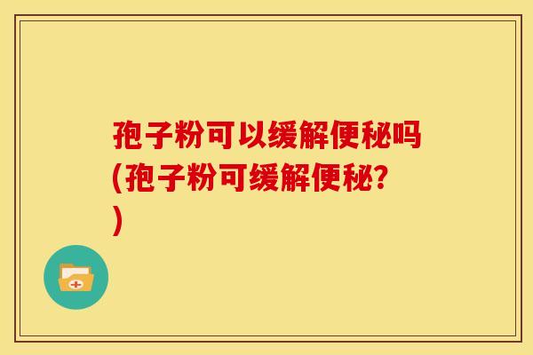 孢子粉可以缓解便秘吗(孢子粉可缓解便秘?)