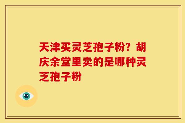 天津买灵芝孢子粉？胡庆余堂里卖的是哪种灵芝孢子粉