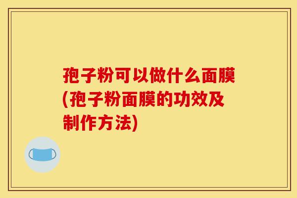 孢子粉可以做什么面膜(孢子粉面膜的功效及制作方法)
