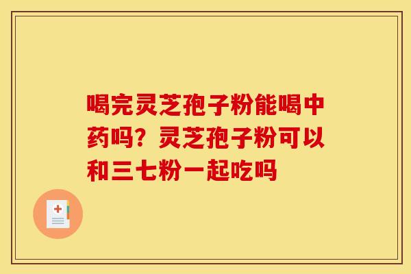 喝完灵芝孢子粉能喝中药吗?灵芝孢子粉可以和三七粉一起吃吗