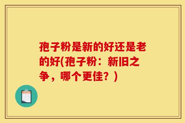 孢子粉是新的好还是老的好(孢子粉:新旧之争,哪个更佳?)