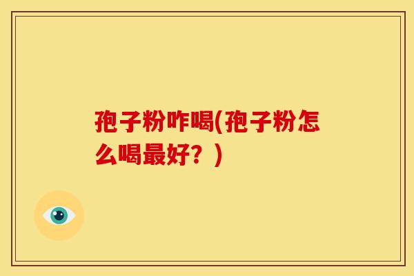 孢子粉咋喝(孢子粉怎么喝最好?)