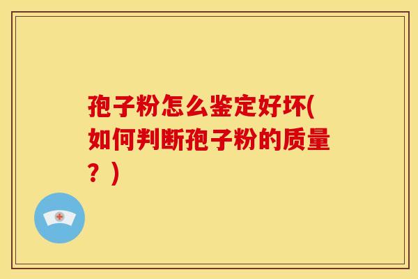 孢子粉怎么鉴定好坏(如何判断孢子粉的质量?)