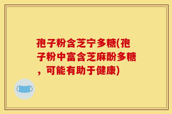 孢子粉含芝宁多糖(孢子粉中富含芝麻酚多糖,可能有助于健康)