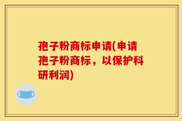 孢子粉商标申请(申请孢子粉商标,以保护科研利润)