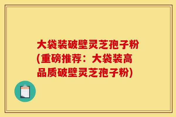 大袋装破壁灵芝孢子粉(重磅推荐:大袋装高品质破壁灵芝孢子粉)