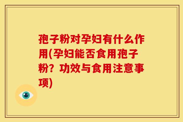 孢子粉对孕妇有什么作用(孕妇能否食用孢子粉?功效与食用注意事项)
