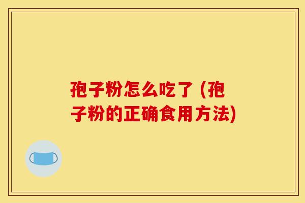 孢子粉怎么吃了 (孢子粉的正确食用方法)