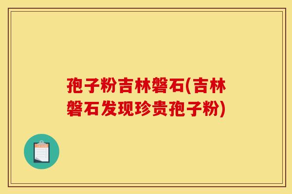 孢子粉吉林磐石(吉林磐石发现珍贵孢子粉)