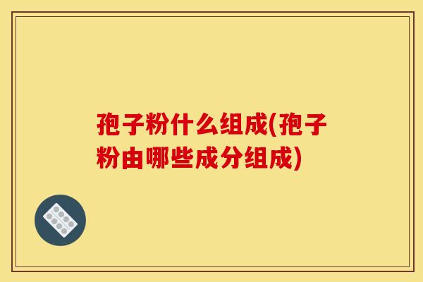 孢子粉什么组成(孢子粉由哪些成分组成)