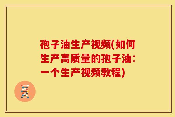 孢子油生产视频(如何生产高质量的孢子油：一个生产视频教程)