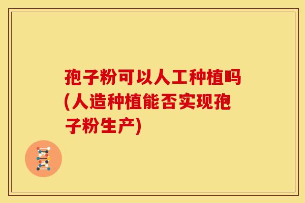 孢子粉可以人工种植吗(人造种植能否实现孢子粉生产)